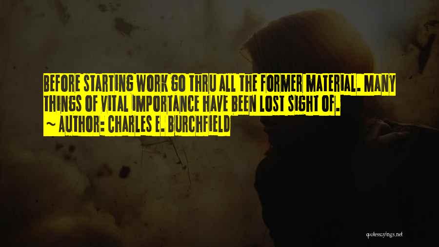 Charles E. Burchfield Quotes: Before Starting Work Go Thru All The Former Material. Many Things Of Vital Importance Have Been Lost Sight Of.