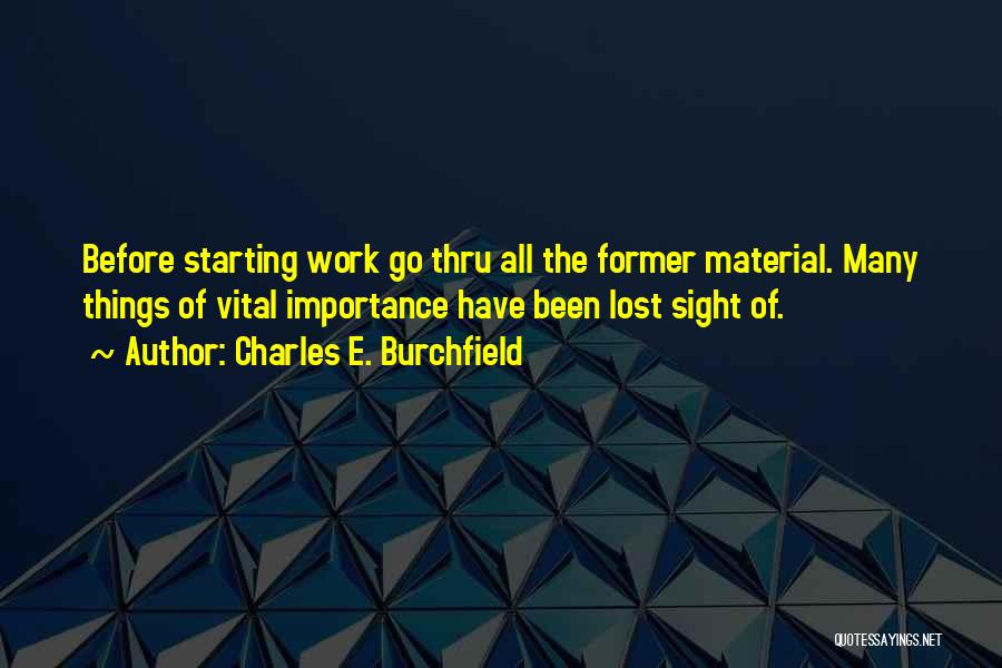 Charles E. Burchfield Quotes: Before Starting Work Go Thru All The Former Material. Many Things Of Vital Importance Have Been Lost Sight Of.