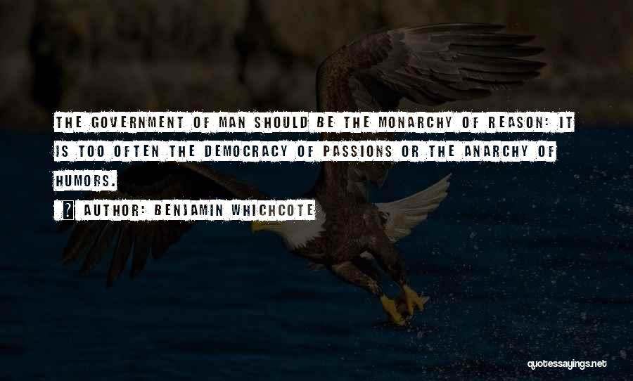 Benjamin Whichcote Quotes: The Government Of Man Should Be The Monarchy Of Reason: It Is Too Often The Democracy Of Passions Or The