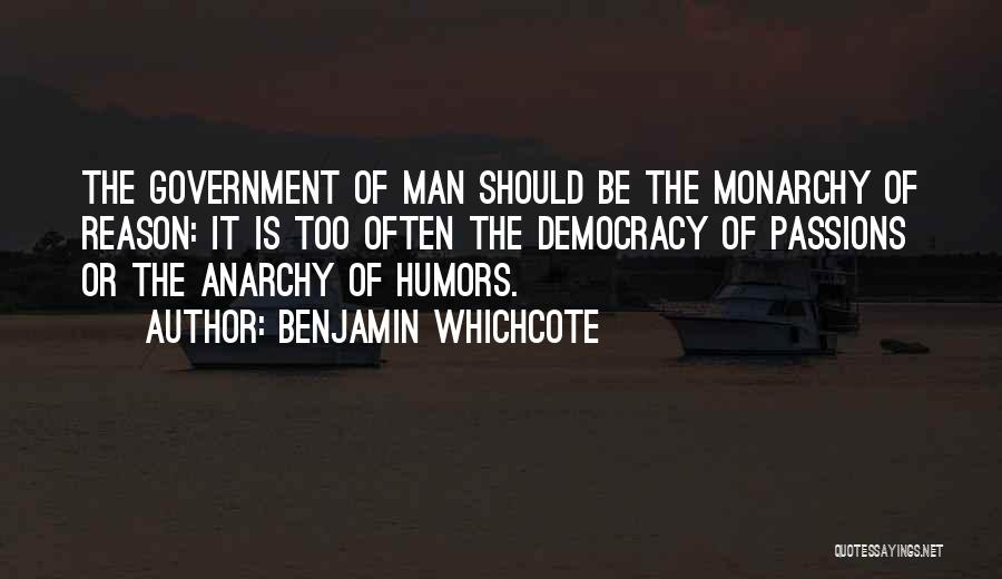 Benjamin Whichcote Quotes: The Government Of Man Should Be The Monarchy Of Reason: It Is Too Often The Democracy Of Passions Or The