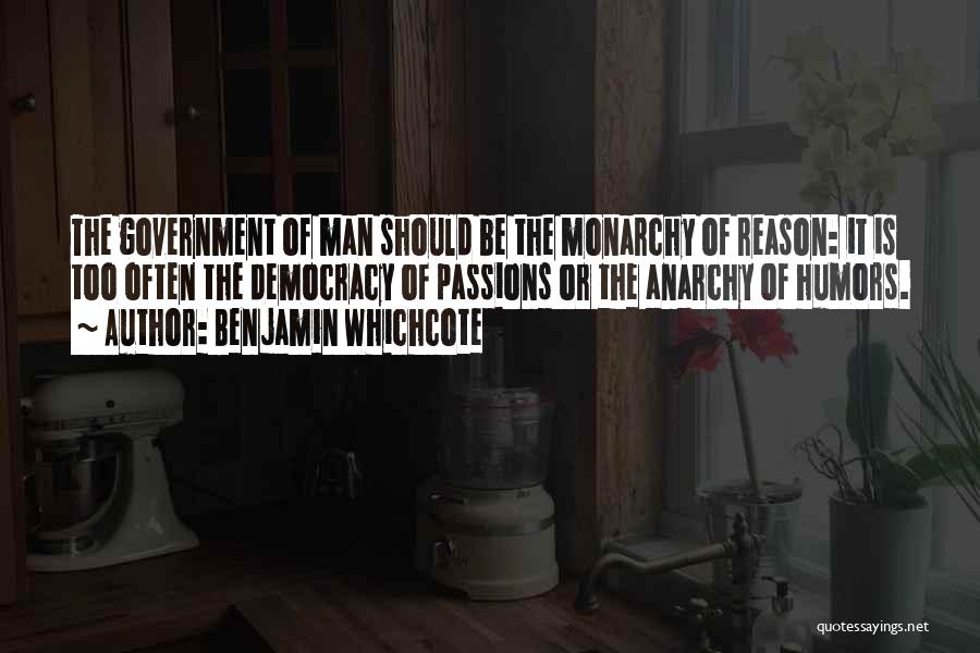 Benjamin Whichcote Quotes: The Government Of Man Should Be The Monarchy Of Reason: It Is Too Often The Democracy Of Passions Or The