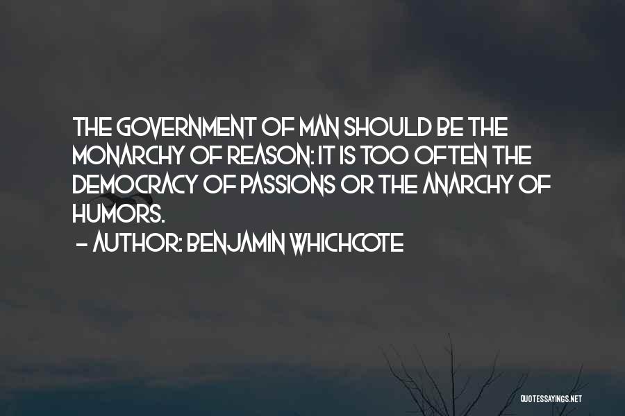 Benjamin Whichcote Quotes: The Government Of Man Should Be The Monarchy Of Reason: It Is Too Often The Democracy Of Passions Or The