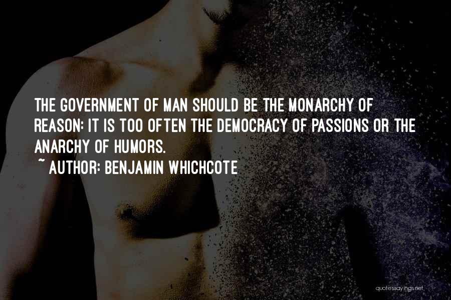 Benjamin Whichcote Quotes: The Government Of Man Should Be The Monarchy Of Reason: It Is Too Often The Democracy Of Passions Or The