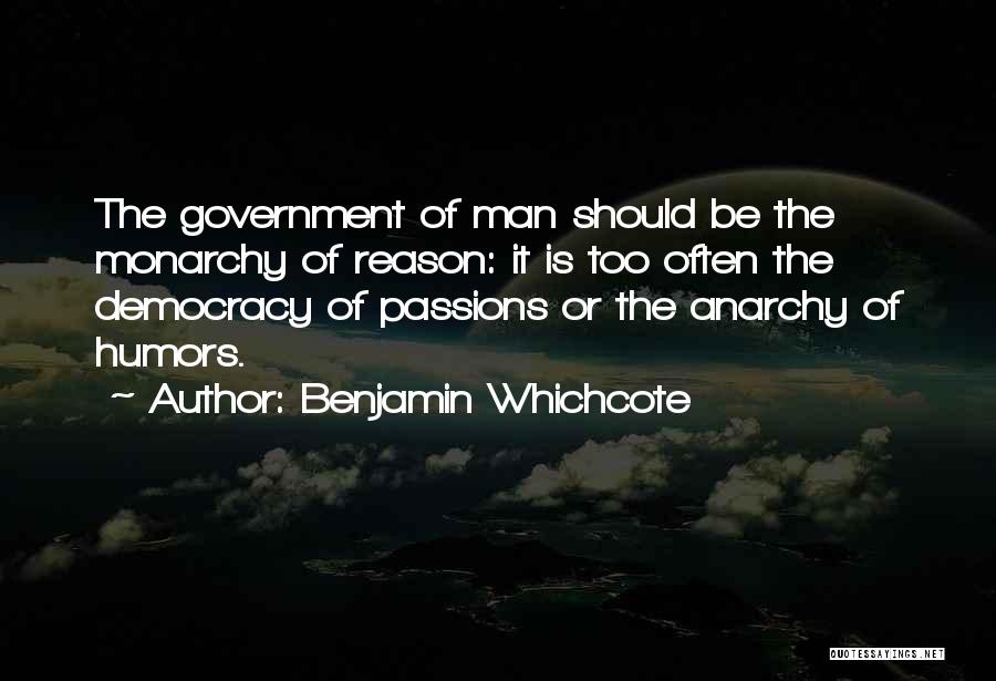 Benjamin Whichcote Quotes: The Government Of Man Should Be The Monarchy Of Reason: It Is Too Often The Democracy Of Passions Or The