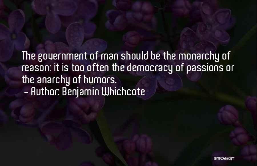 Benjamin Whichcote Quotes: The Government Of Man Should Be The Monarchy Of Reason: It Is Too Often The Democracy Of Passions Or The