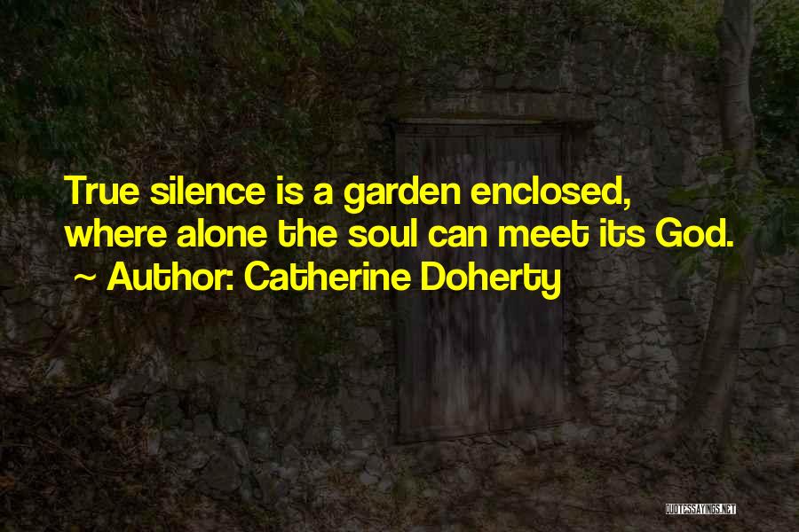 Catherine Doherty Quotes: True Silence Is A Garden Enclosed, Where Alone The Soul Can Meet Its God.