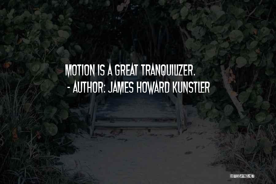 James Howard Kunstler Quotes: Motion Is A Great Tranquilizer.