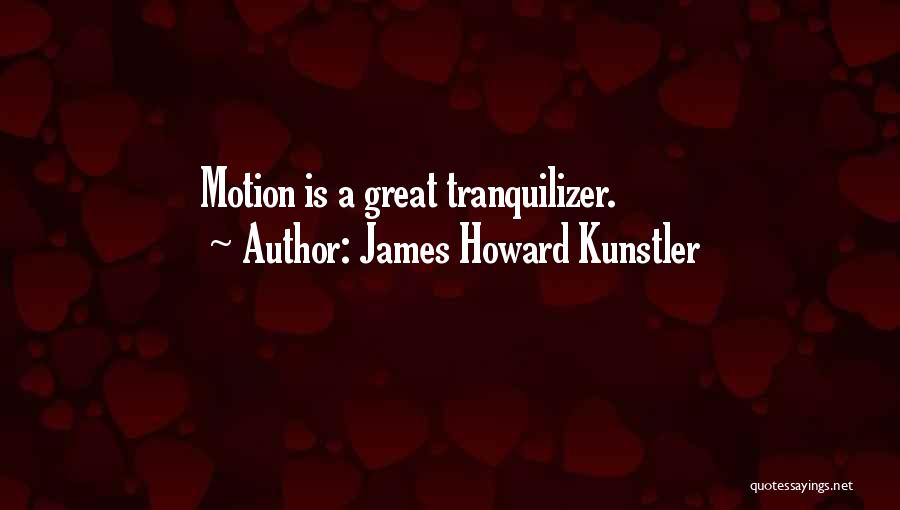 James Howard Kunstler Quotes: Motion Is A Great Tranquilizer.