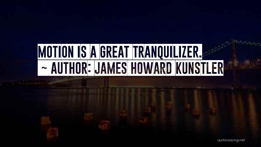 James Howard Kunstler Quotes: Motion Is A Great Tranquilizer.