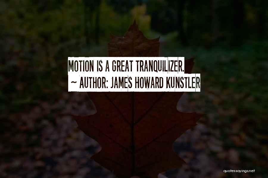 James Howard Kunstler Quotes: Motion Is A Great Tranquilizer.