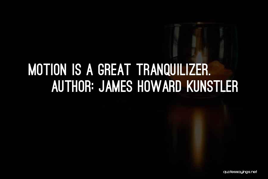 James Howard Kunstler Quotes: Motion Is A Great Tranquilizer.