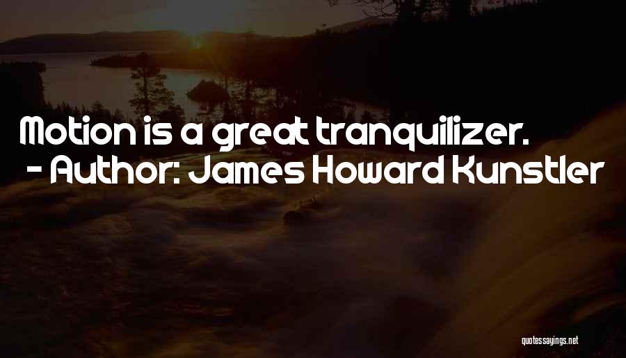 James Howard Kunstler Quotes: Motion Is A Great Tranquilizer.