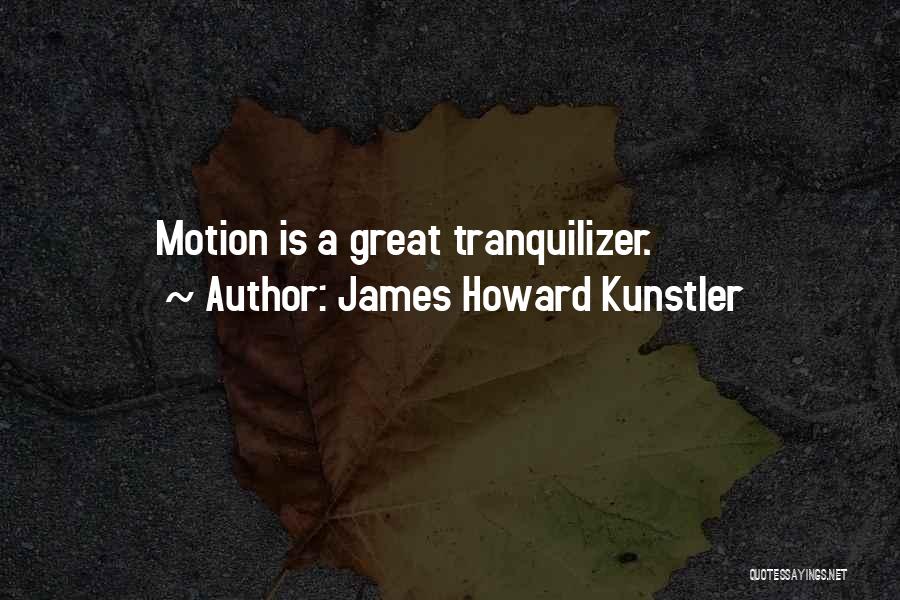 James Howard Kunstler Quotes: Motion Is A Great Tranquilizer.