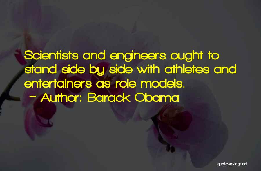 Barack Obama Quotes: Scientists And Engineers Ought To Stand Side By Side With Athletes And Entertainers As Role Models.