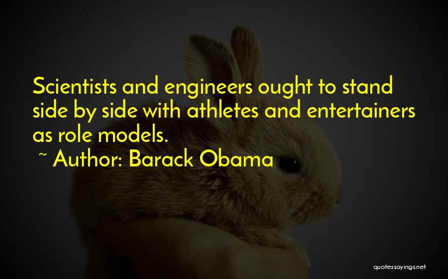 Barack Obama Quotes: Scientists And Engineers Ought To Stand Side By Side With Athletes And Entertainers As Role Models.