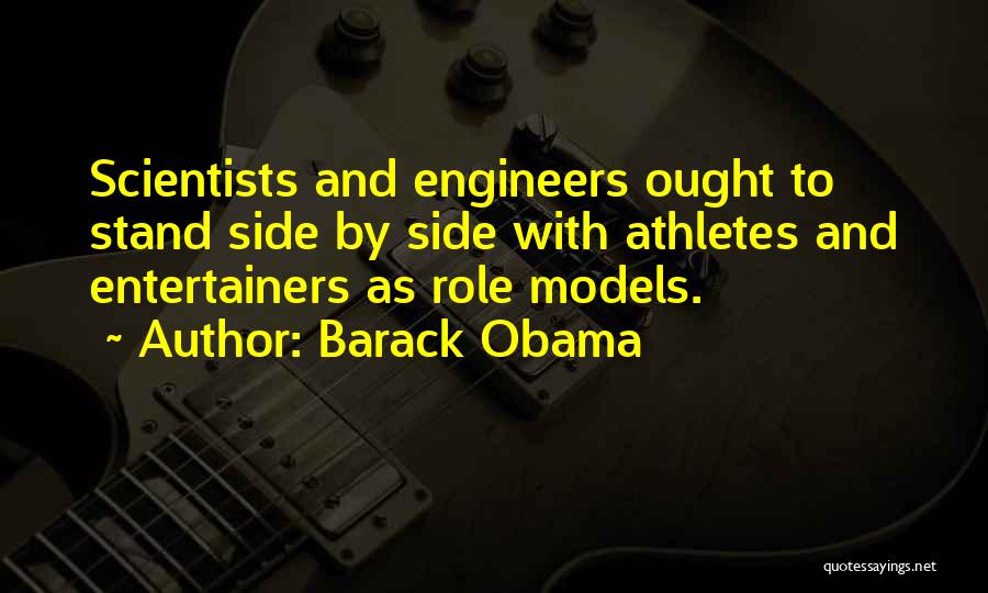 Barack Obama Quotes: Scientists And Engineers Ought To Stand Side By Side With Athletes And Entertainers As Role Models.