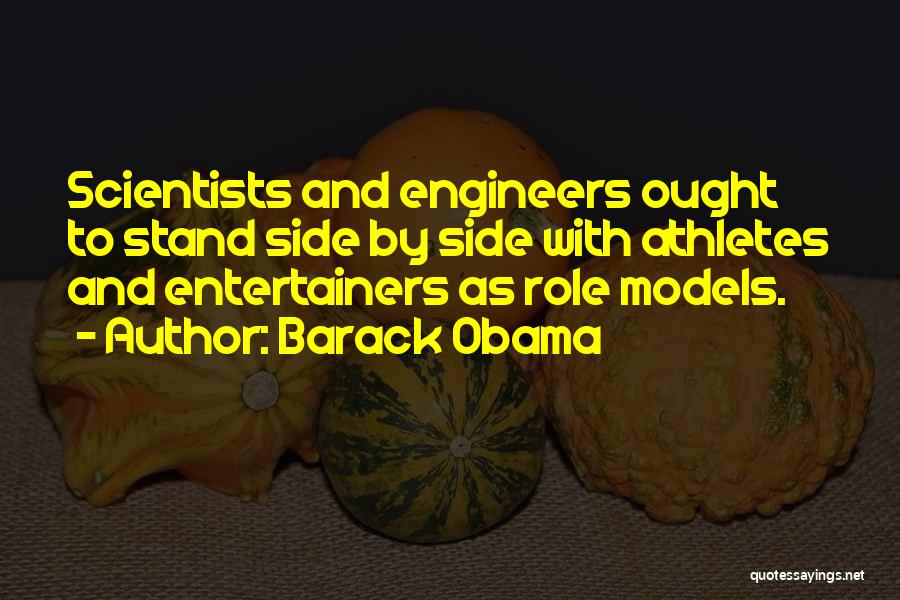 Barack Obama Quotes: Scientists And Engineers Ought To Stand Side By Side With Athletes And Entertainers As Role Models.