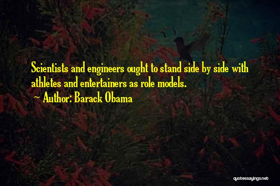 Barack Obama Quotes: Scientists And Engineers Ought To Stand Side By Side With Athletes And Entertainers As Role Models.