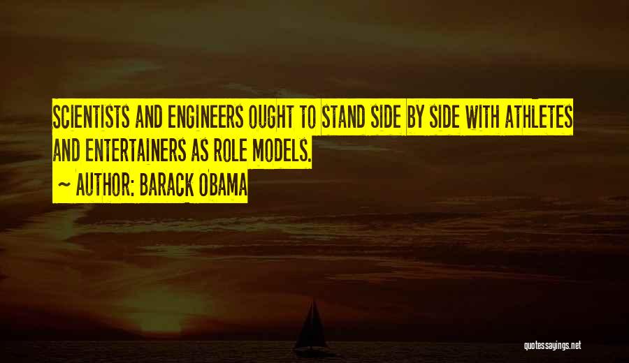 Barack Obama Quotes: Scientists And Engineers Ought To Stand Side By Side With Athletes And Entertainers As Role Models.