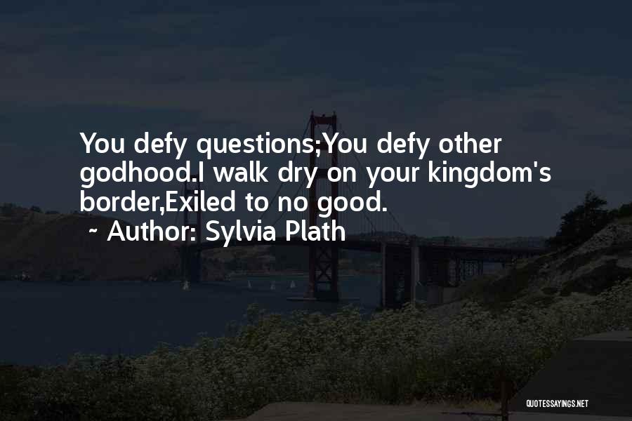 Sylvia Plath Quotes: You Defy Questions;you Defy Other Godhood.i Walk Dry On Your Kingdom's Border,exiled To No Good.