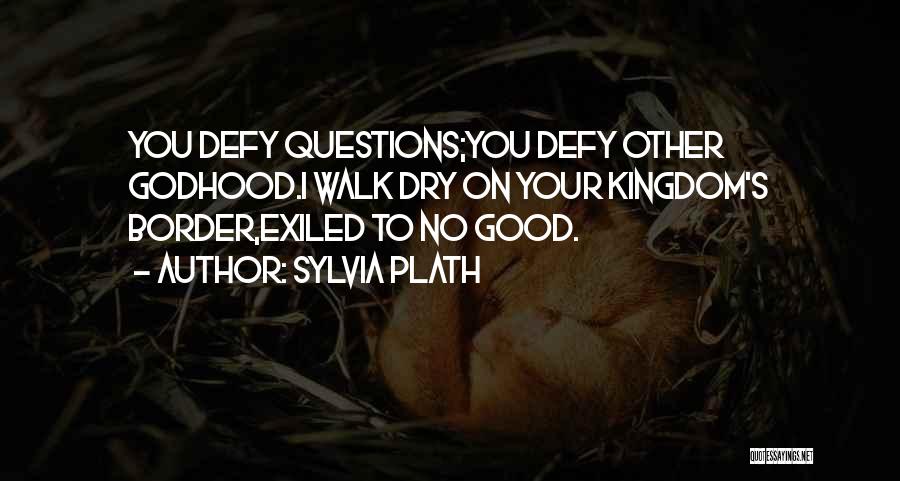 Sylvia Plath Quotes: You Defy Questions;you Defy Other Godhood.i Walk Dry On Your Kingdom's Border,exiled To No Good.