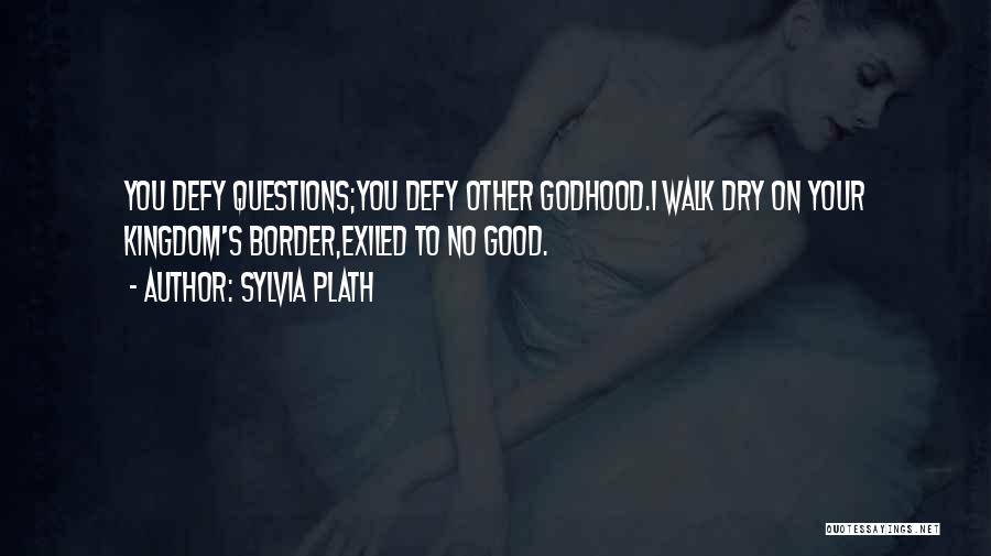 Sylvia Plath Quotes: You Defy Questions;you Defy Other Godhood.i Walk Dry On Your Kingdom's Border,exiled To No Good.