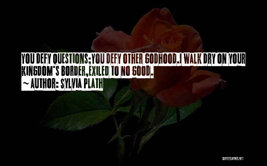 Sylvia Plath Quotes: You Defy Questions;you Defy Other Godhood.i Walk Dry On Your Kingdom's Border,exiled To No Good.