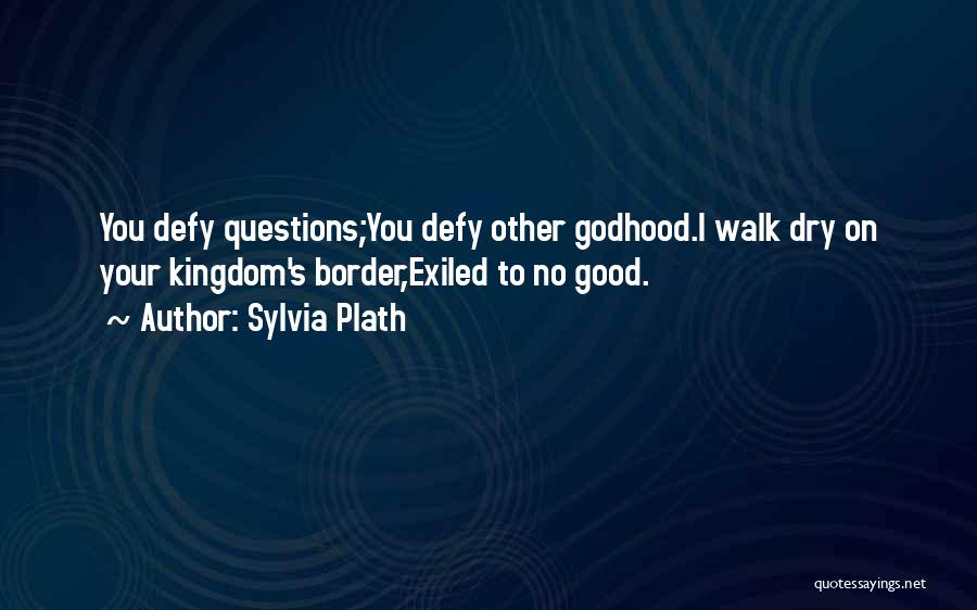 Sylvia Plath Quotes: You Defy Questions;you Defy Other Godhood.i Walk Dry On Your Kingdom's Border,exiled To No Good.