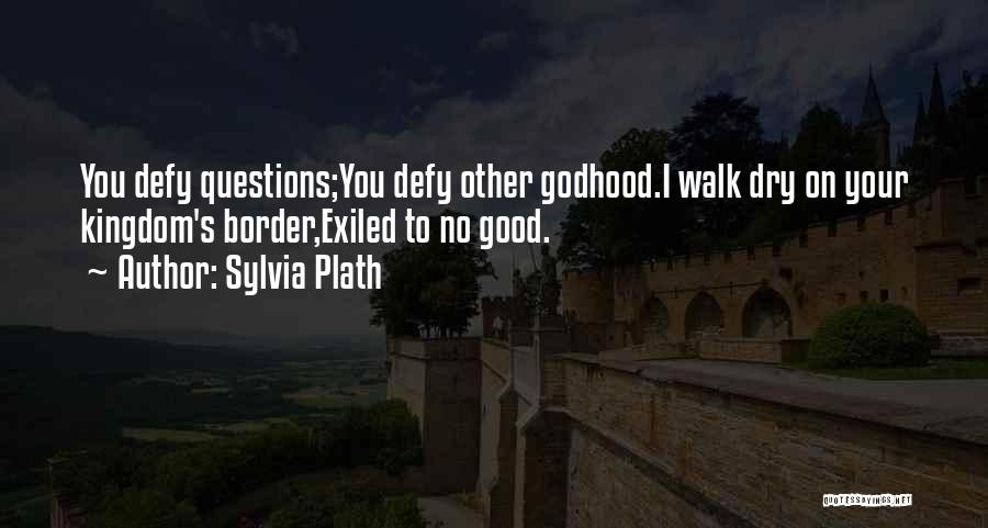 Sylvia Plath Quotes: You Defy Questions;you Defy Other Godhood.i Walk Dry On Your Kingdom's Border,exiled To No Good.
