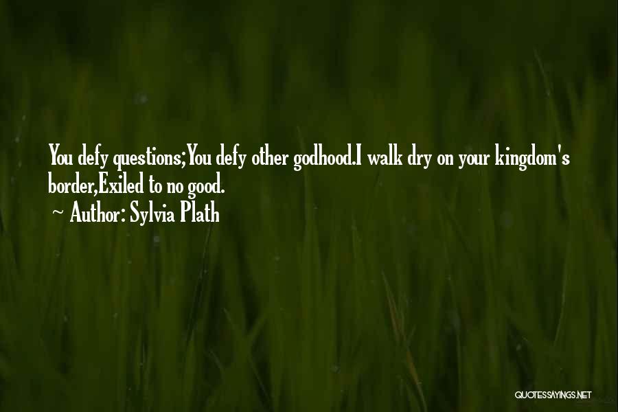 Sylvia Plath Quotes: You Defy Questions;you Defy Other Godhood.i Walk Dry On Your Kingdom's Border,exiled To No Good.
