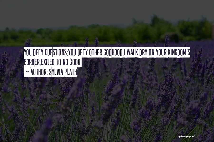 Sylvia Plath Quotes: You Defy Questions;you Defy Other Godhood.i Walk Dry On Your Kingdom's Border,exiled To No Good.
