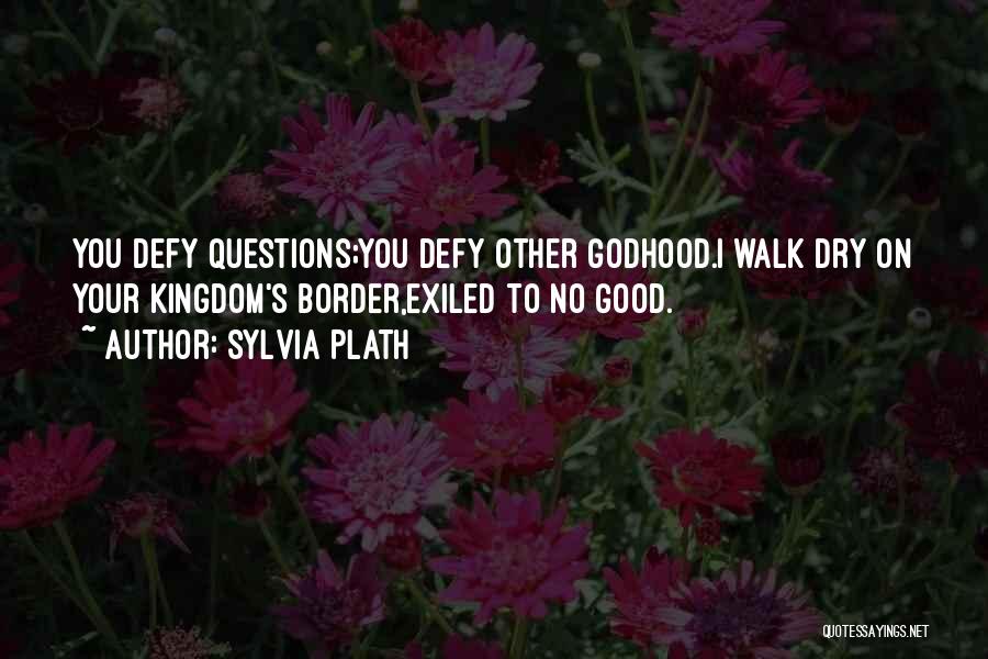 Sylvia Plath Quotes: You Defy Questions;you Defy Other Godhood.i Walk Dry On Your Kingdom's Border,exiled To No Good.