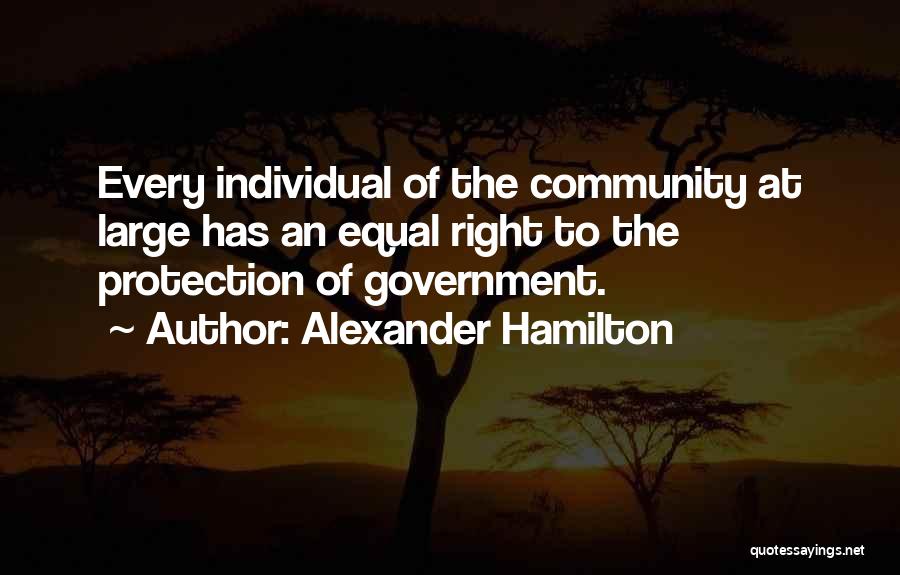 Alexander Hamilton Quotes: Every Individual Of The Community At Large Has An Equal Right To The Protection Of Government.