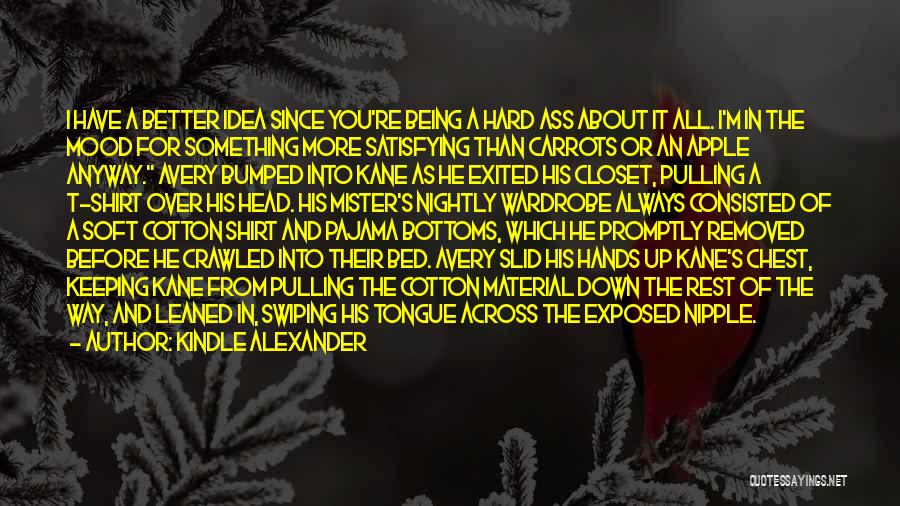Kindle Alexander Quotes: I Have A Better Idea Since You're Being A Hard Ass About It All. I'm In The Mood For Something