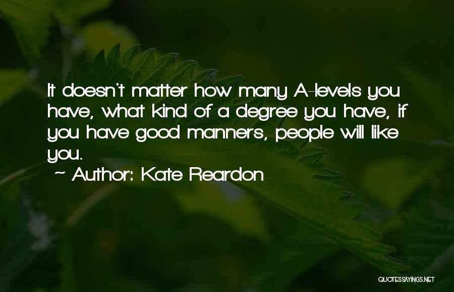 Kate Reardon Quotes: It Doesn't Matter How Many A-levels You Have, What Kind Of A Degree You Have, If You Have Good Manners,