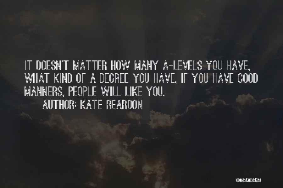 Kate Reardon Quotes: It Doesn't Matter How Many A-levels You Have, What Kind Of A Degree You Have, If You Have Good Manners,