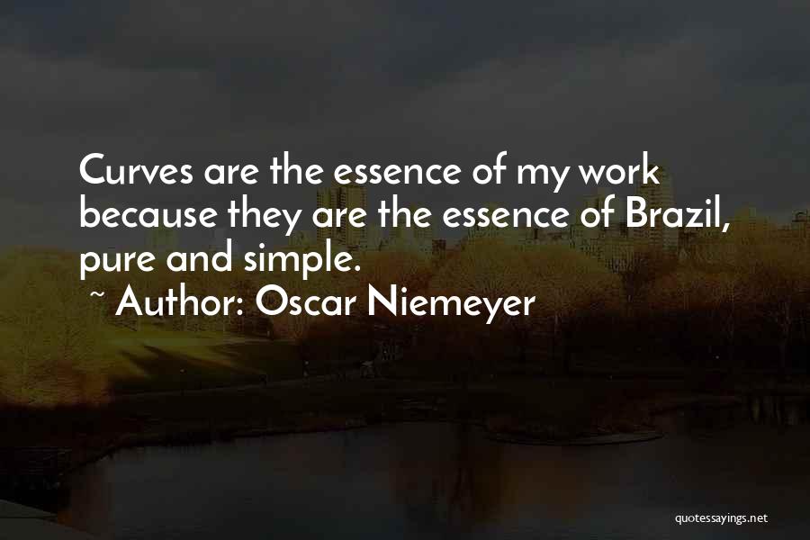 Oscar Niemeyer Quotes: Curves Are The Essence Of My Work Because They Are The Essence Of Brazil, Pure And Simple.