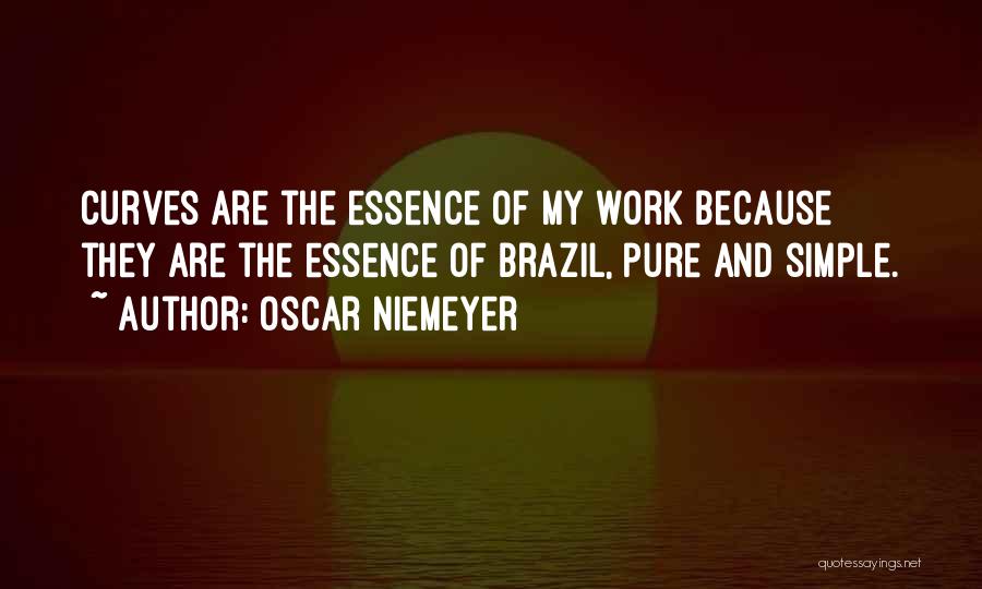 Oscar Niemeyer Quotes: Curves Are The Essence Of My Work Because They Are The Essence Of Brazil, Pure And Simple.