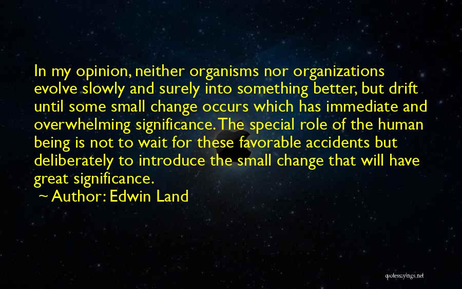 Edwin Land Quotes: In My Opinion, Neither Organisms Nor Organizations Evolve Slowly And Surely Into Something Better, But Drift Until Some Small Change