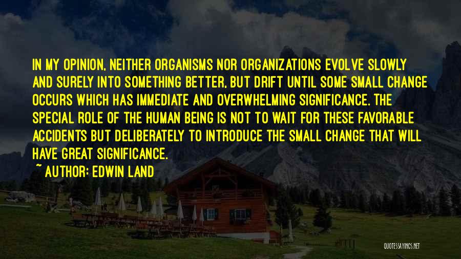 Edwin Land Quotes: In My Opinion, Neither Organisms Nor Organizations Evolve Slowly And Surely Into Something Better, But Drift Until Some Small Change