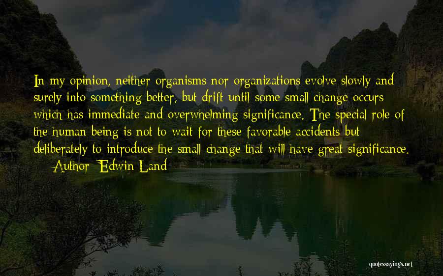 Edwin Land Quotes: In My Opinion, Neither Organisms Nor Organizations Evolve Slowly And Surely Into Something Better, But Drift Until Some Small Change