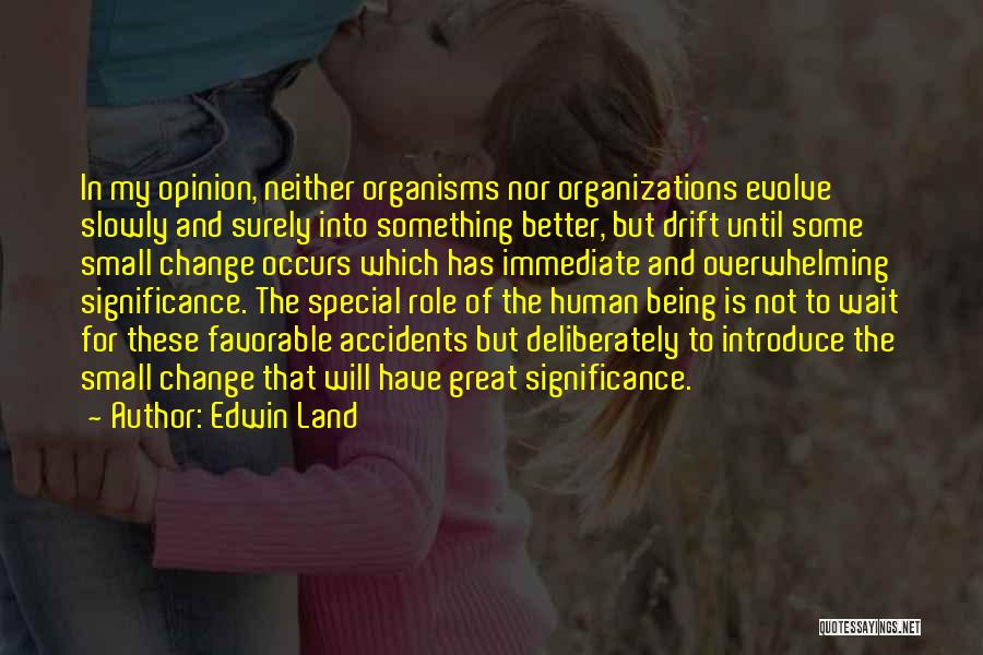 Edwin Land Quotes: In My Opinion, Neither Organisms Nor Organizations Evolve Slowly And Surely Into Something Better, But Drift Until Some Small Change