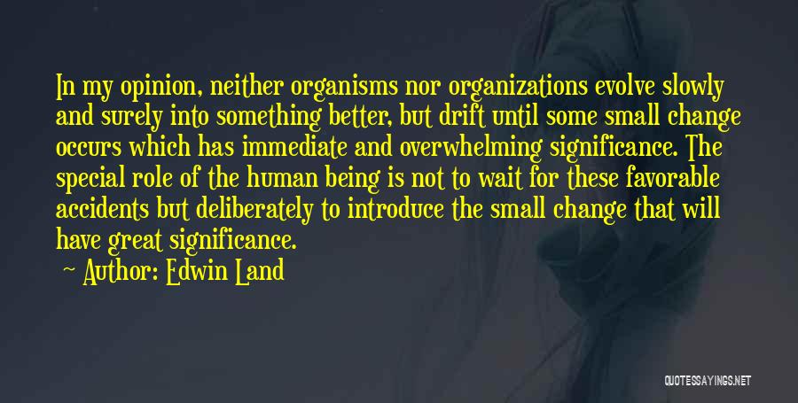 Edwin Land Quotes: In My Opinion, Neither Organisms Nor Organizations Evolve Slowly And Surely Into Something Better, But Drift Until Some Small Change