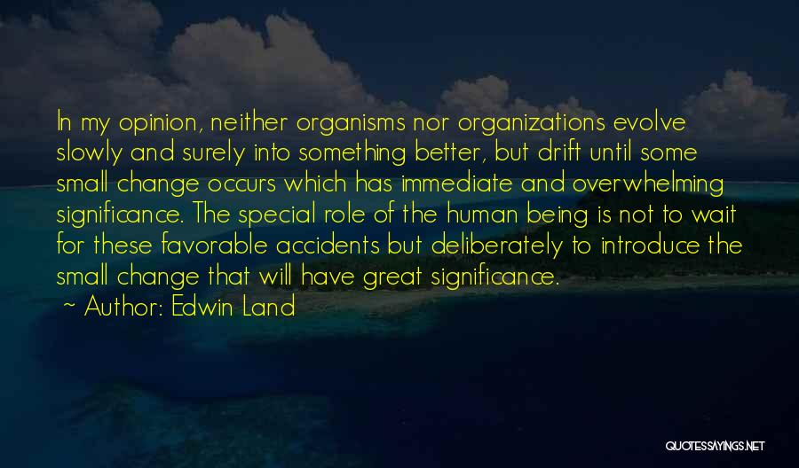 Edwin Land Quotes: In My Opinion, Neither Organisms Nor Organizations Evolve Slowly And Surely Into Something Better, But Drift Until Some Small Change