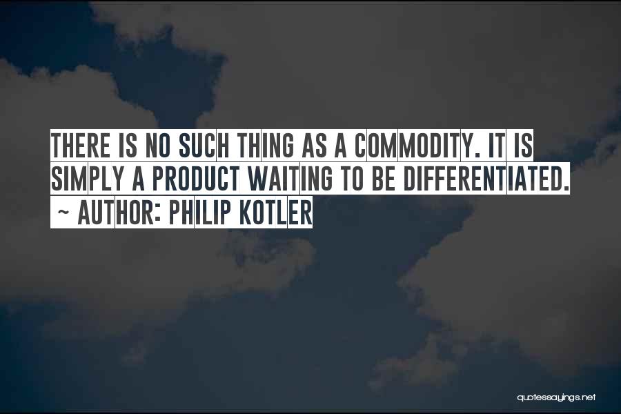 Philip Kotler Quotes: There Is No Such Thing As A Commodity. It Is Simply A Product Waiting To Be Differentiated.