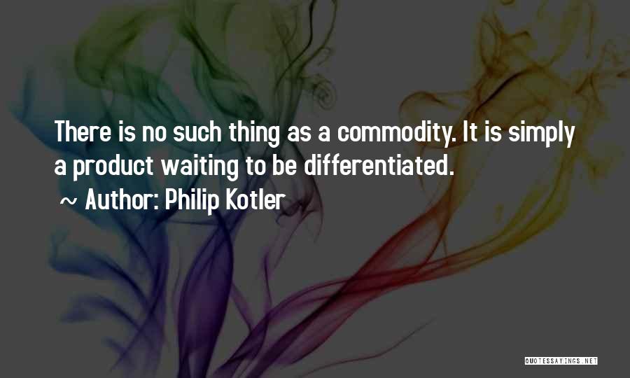 Philip Kotler Quotes: There Is No Such Thing As A Commodity. It Is Simply A Product Waiting To Be Differentiated.