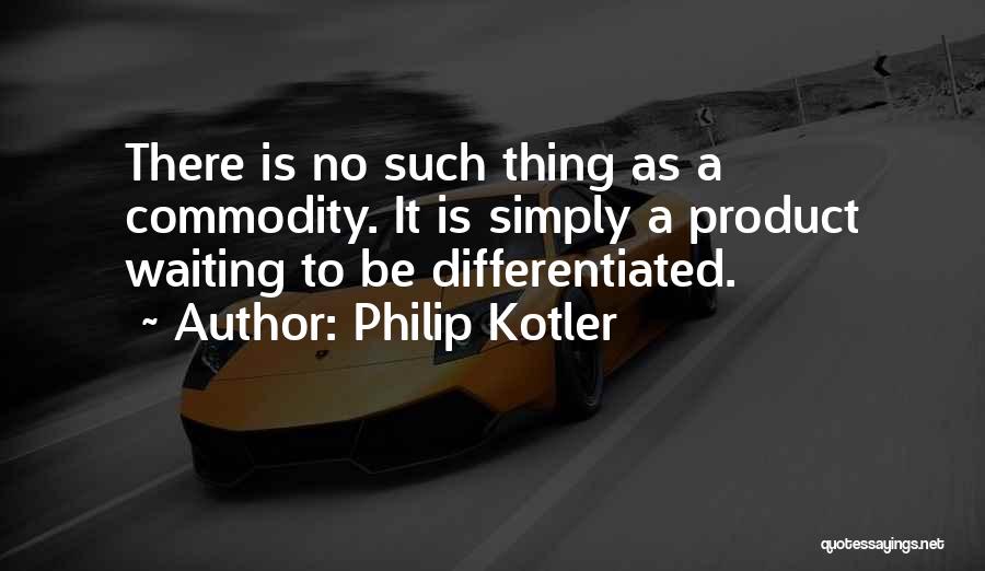 Philip Kotler Quotes: There Is No Such Thing As A Commodity. It Is Simply A Product Waiting To Be Differentiated.