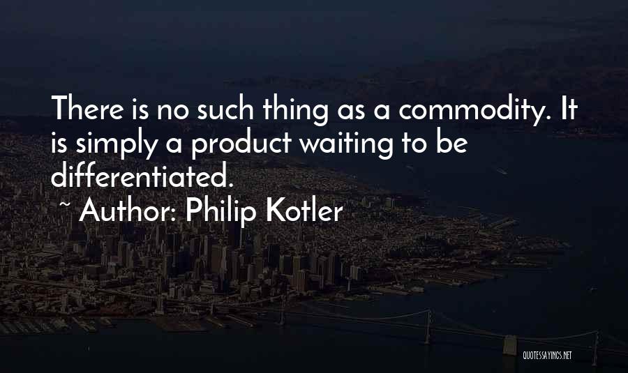 Philip Kotler Quotes: There Is No Such Thing As A Commodity. It Is Simply A Product Waiting To Be Differentiated.