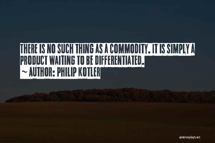 Philip Kotler Quotes: There Is No Such Thing As A Commodity. It Is Simply A Product Waiting To Be Differentiated.