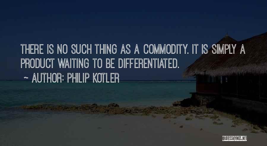 Philip Kotler Quotes: There Is No Such Thing As A Commodity. It Is Simply A Product Waiting To Be Differentiated.